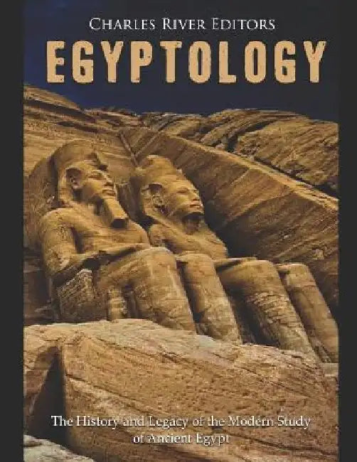 Egyptology: The History and Legacy of the Modern Study of Ancient Egypt by Charles River