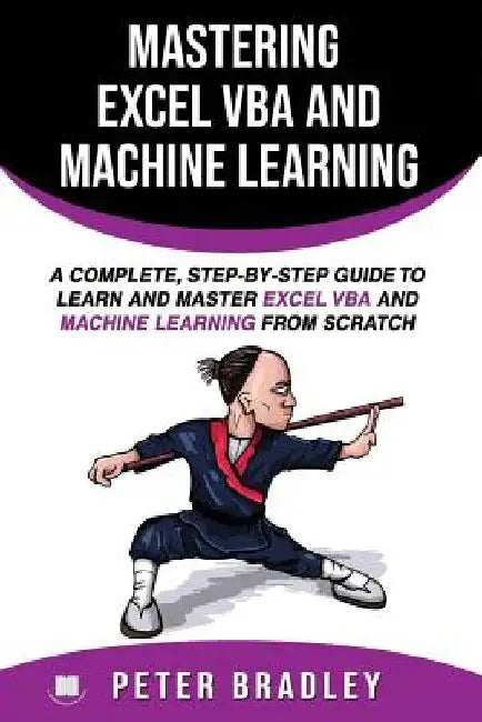 Mastering Excel VBA and Machine Learning: A Complete, Step-by-Step Guide To Learn and Master Excel VBA and Machine Learning From Scratch by Peter Bradley