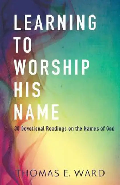 Learning to Worship His Name: 30 Devotional Readings on the Names of God by Thomas E. Ward
