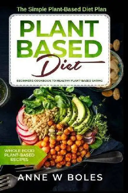 Plant Based Diet: The Simple Plant-Based Diet Plan: Beginners Cookbook to Healthy Plant-Based Eating (Whole food Plant-based recipes) by Anne W. Boles