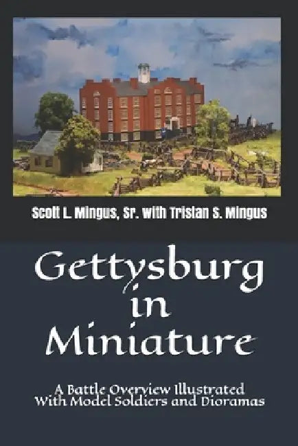Gettysburg in Miniature: A Battle Overview Illustrated With Model Soldiers and Dioramas by Tristan S. Mingus