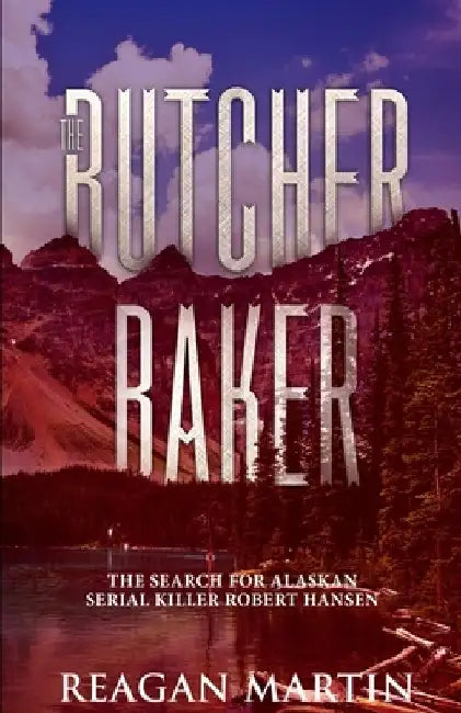 The Butcher Baker: The Search for Alaskan Serial Killer Robert Hansen by Reagan Martin