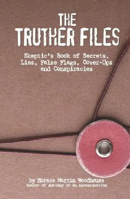 The Truther Files: Skeptic's Book of Secrets, Lies, False Flags, Cover-Ups and Conspiracies by Horace Martin Woodhouse