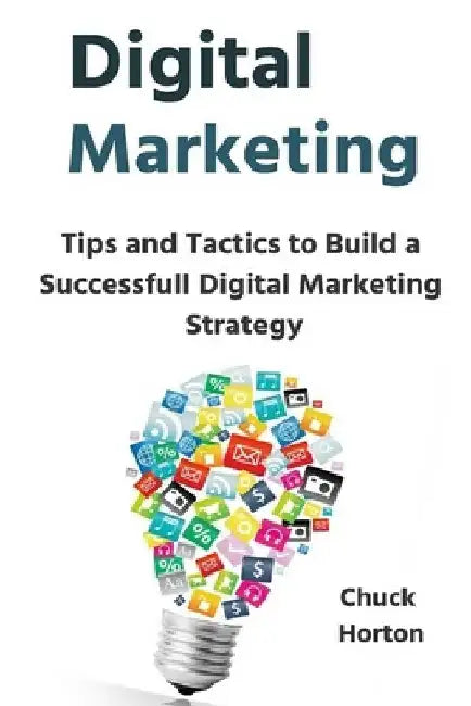 Digital Marketing: Tips and Tactics to Build a Successfull Digital Marketing Strategy by Chuck Horton