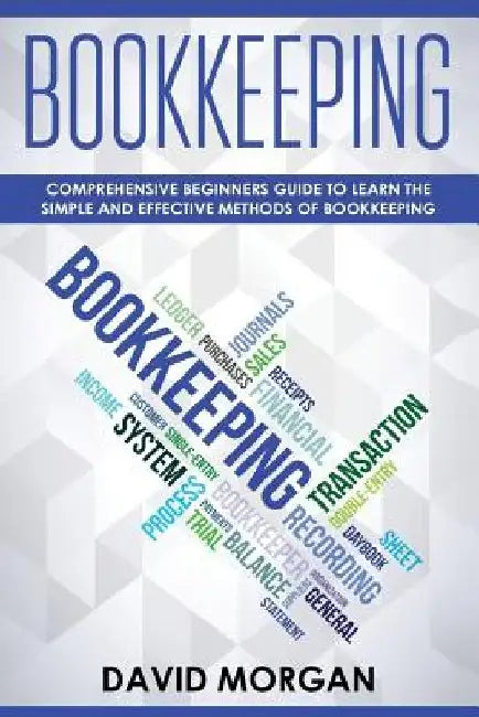 Bookkeeping: Comprehensive Beginners' Guide to Learning the Simple and Effective Methods of Effective Methods of Bookkeeping by David Morgan