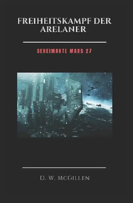 Freiheitskampf Der Arelaner: Geheimakte Mars 27 by McGillen, D. W.