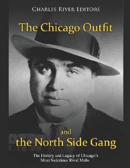 The Chicago Outfit and the North Side Gang: The History and Legacy of Chicago's Most Notorious Rival Mobs by Charles River