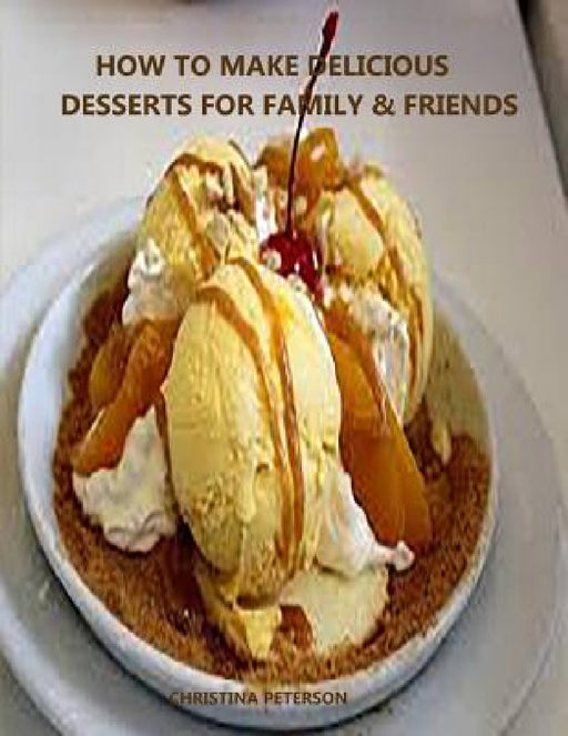How to Make Delicioue Desserts for Family & Friends: Every title has space for notes, Recipes for puddings, desserts, tortes, bars, rolls, crisps, cre by Christina Peterson
