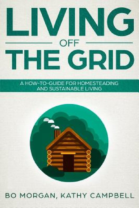 Living Off the Grid: A How-To-Guide for Homesteading and Sustainable Living by Kathy Campbell
