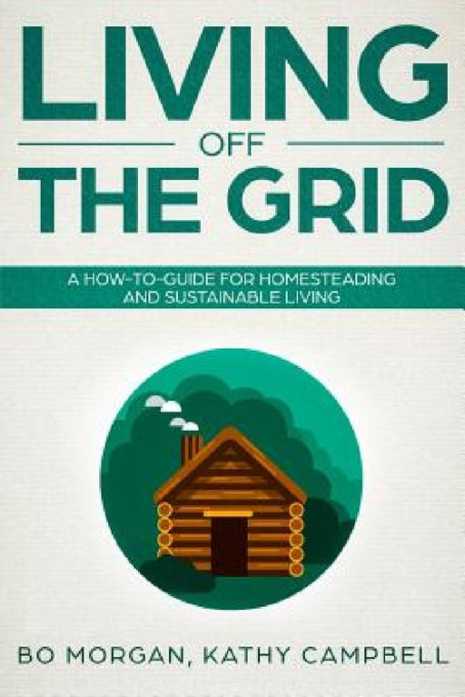 Living Off the Grid: A How-To-Guide for Homesteading and Sustainable Living by Kathy Campbell