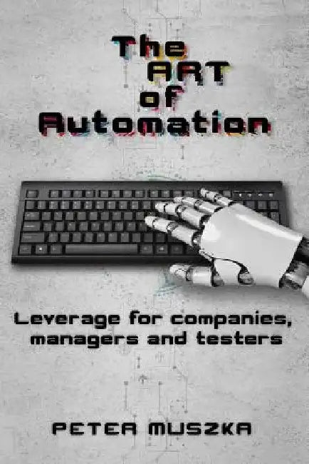 The ART of Automation: Leverage for companies, managers and testers by Peter Muszka
