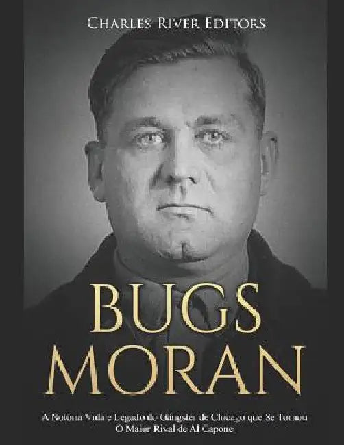 Bugs Moran: A Notória Vida e Legado do Gângster de Chicago que Se Tornou O Maior Rival de Al Capone by Charles River