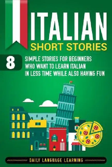 Italian Short Stories: 8 Simple Stories for Beginners Who Want to Learn Italian in Less Time While Also Having Fun by Daily Language Learning