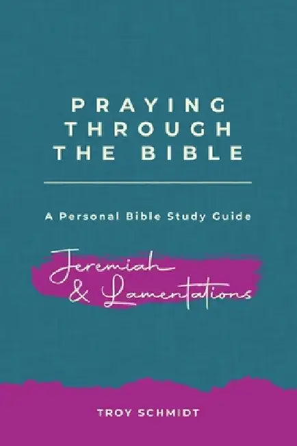 Praying Through Jeremiah & Lamentations by Troy Schmidt