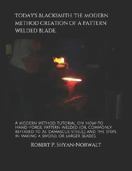 Today's Blacksmith. The modern method creation of a pattern welded blade.: A modern method tutorial on 'how-to Hand-forge, pattern welded (or, commonl by Robert P. Shyan-Norwalt
