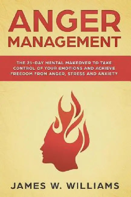 Anger Management: The 21-Day Mental Makeover to Take Control of Your Emotions and Achieve Freedom from Anger, Stress, and Anxiety by James W. Williams