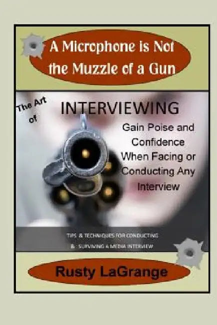 A Microphone is Not the Muzzle of a Gun: Interviewing Skills: Tips & Techniques for Conducting or Facing a Wide Range of Interviews by Rusty Lagrange