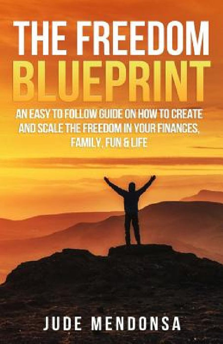 The Freedom Blueprint: An Easy to Follow Guide on How to Create and Scale the Freedom in Your Finances, Family, Fun & Life by Jude Mendonsa