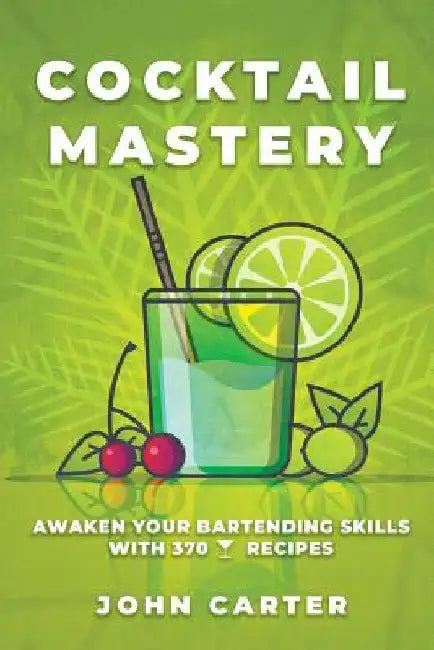 Cocktail Mastery: Awaken Your Bartending Skills with 370 Cocktail Recipes by John Carter