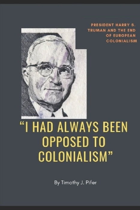 "I Had Always Been Opposed to Colonialism": President Harry S. Truman and the End of European Colonialism by Timothy Pifer