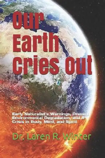 Our Earth Cries Out: Early Naturalist's Warnings, Present Environmental Degradation, and A Crisis in Body, Mind, and Spirit by Karen R. Winter