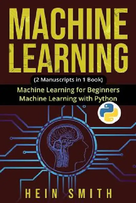 Machine Learning: 2 Manuscripts in 1 Book: Machine Learning For Beginners & Machine Learning With Python by Hein Smith