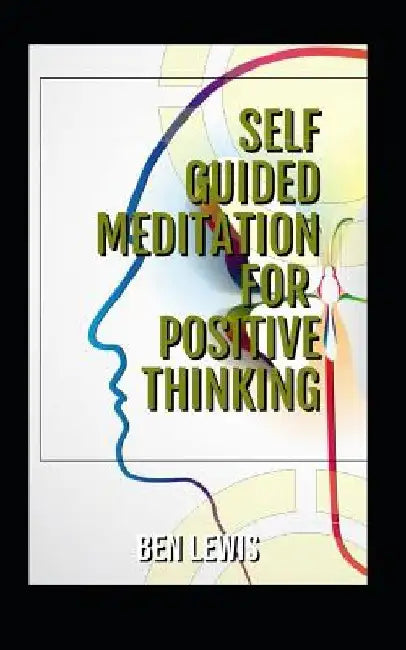 Self Guided Meditation for Positive Thinking: Be Free, Be Happy, Be Fulfilled! by Ben Lewis