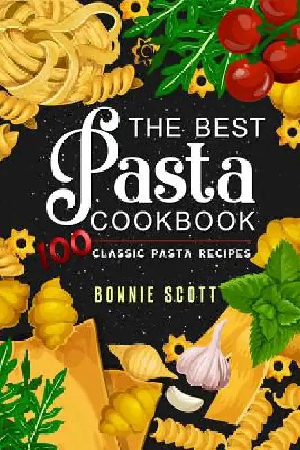 The Best Pasta Cookbook: 100 Classic Pasta Recipes by Bonnie Scott