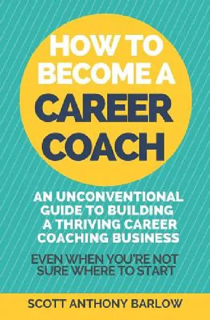 How To Become A Career Coach: An Unconventional Guide to Building a Thriving Career Coaching Business and Living Your Strengths (Even When You're No by Scott Anthony Barlow