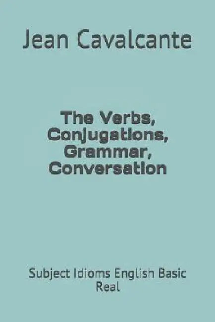 The Verbs, Conjugations, Grammar, Conversation: Subject Idioms English Basic Real by Jean Leandro Cavalcante S. T. M.