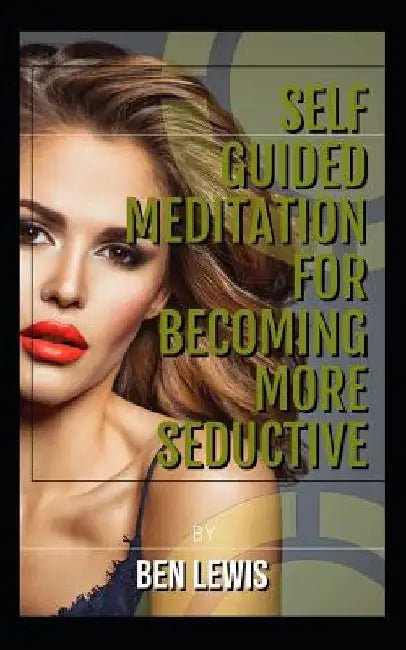 Self Guided Meditation for Becoming More Seductive.: Be Free, Be Happy, Be Fulfilled! by Ben Lewis