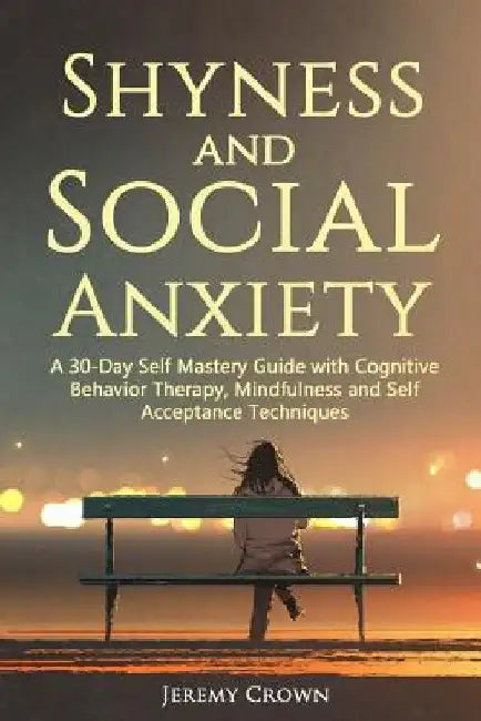 Shyness and Social Anxiety: A 30-Day Self Mastery Guide with Cognitive Behavioral Therapy, Mindfulness and Self Acceptance Techniques by Jeremy Crown