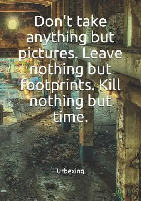Don't Take Anything But Pictures. Leave Nothing But Footprints. Kill Nothing But Time.: Diary for All Adventurers Urban Exploration Urban Exploring No by Urbexing