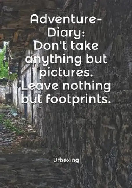 Adventure-Diary: Don't Take Anything But Pictures. Leave Nothing But Footprints. Kill Nothing But Time.: Diary for All Adventurers Urba by Urbexing