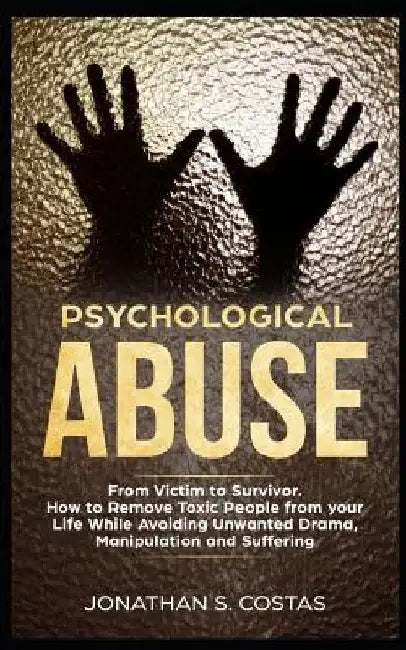 Psychological Abuse: From Victim to Survivor. How to Remove Toxic People from Your Life While Avoiding Unwanted Drama, Manipulation and Suffering by Jonathan S. Costas
