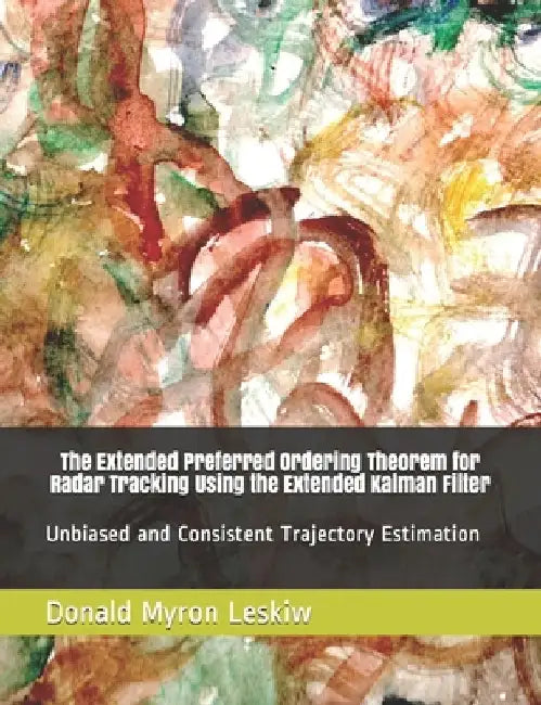 The Extended Preferred Ordering Theorem for Radar Tracking Using the Extended Kalman Filter: Unbiased and Consistent Trajectory Estimation by Donald Myron Leskiw
