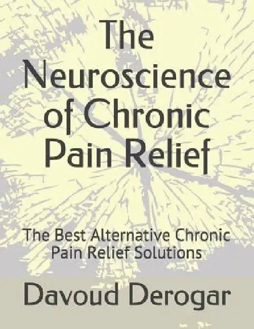The Neuroscience of Chronic Pain Relief: The Best Alternative Chronic Pain Relief Solutions by Davoud Derogar