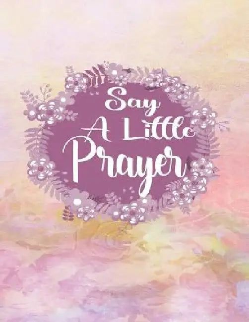 Say A Little Prayer: A Guide To Gratitude Prayer and Praise by Creations