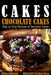 Cakes: Chocolate Cakes. Step by Step Recipes of Decadent Cakes. by Maria Sobinina