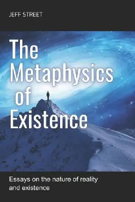 The Metaphysics of Existence: Essays on the nature of reality and existence by Jeff Street