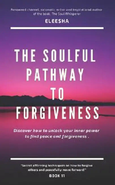 The Soulful Pathway to Forgiveness: Discover how to unlock your inner power to find peace and forgiveness by Eleesha