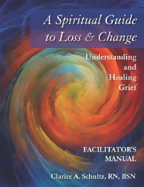 A Spiritual Guide to Loss & Change: Understanding and Healing Grief - Facilitator's Manual by Clarice a. Schultz