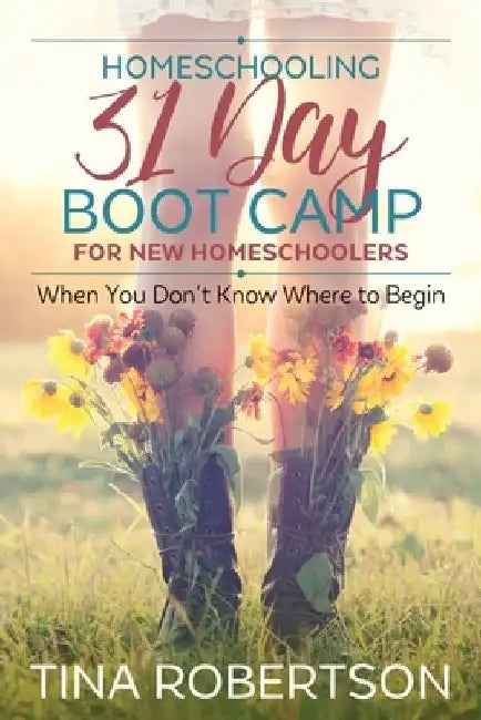 Homeschooling 31 Day Boot Camp for New Homeschoolers: When You Don't Know Where to Begin by Tina Robertson