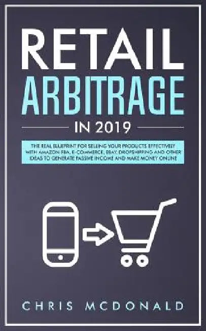 Retail Arbitrage in 2019: The Real Blueprint for Selling Your Products Effectively with Amazon FBA, E-commerce, Ebay, Dropshipping and Other Ide by Chris McDonald