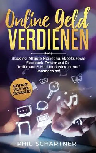 Online Geld Verdienen: Blogging, Affiliate Marketing, Ebooks sowie Facebook, Twitter und Co. Traffic und E-Mail-Marketing, darauf kommt es an by Schartner, Phil
