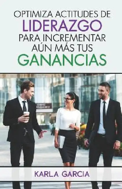 Optimiza Actitudes de Liderazgo Para Incrementar Aun Mas Tus Ganancias by Garcia, Karla