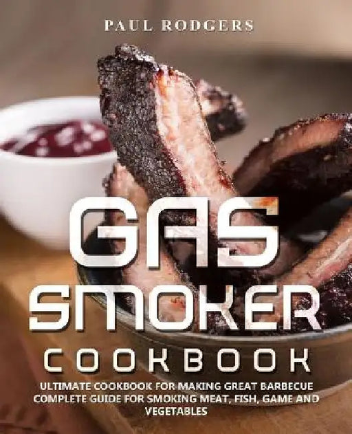 Gas Smoker Cookbook: Ultimate Cookbook for Making Great Barbecue, Complete Guide for Smoking Meat, Fish, Game and Vegetables by Paul Rodgers
