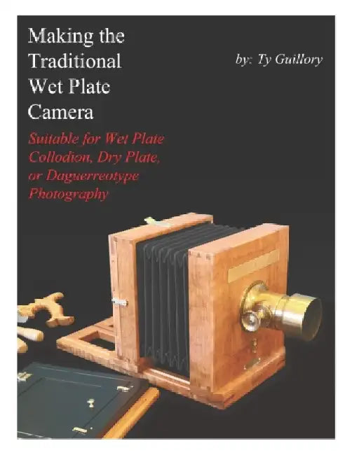 Making the Traditional Wet Plate Camera: Suitable for Wet Plate Collodion, Dry Plate, or Daguerreotype Photography by Ty Guillory