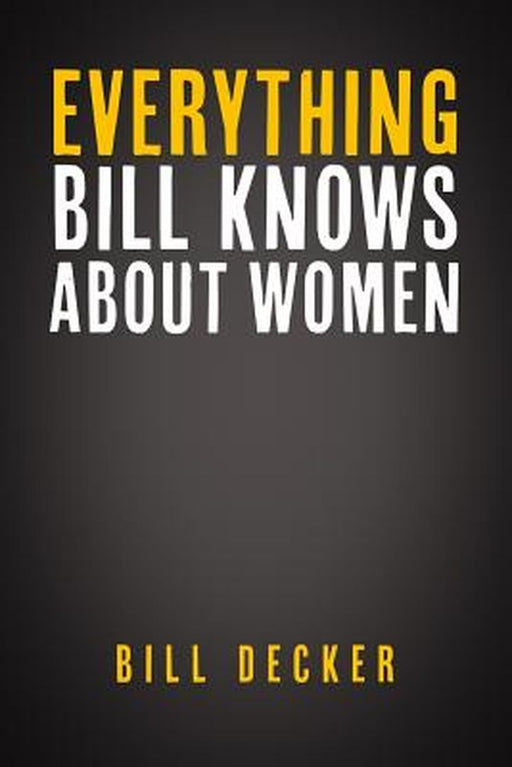 Everything Bill Knows About Women by Decker, Bill