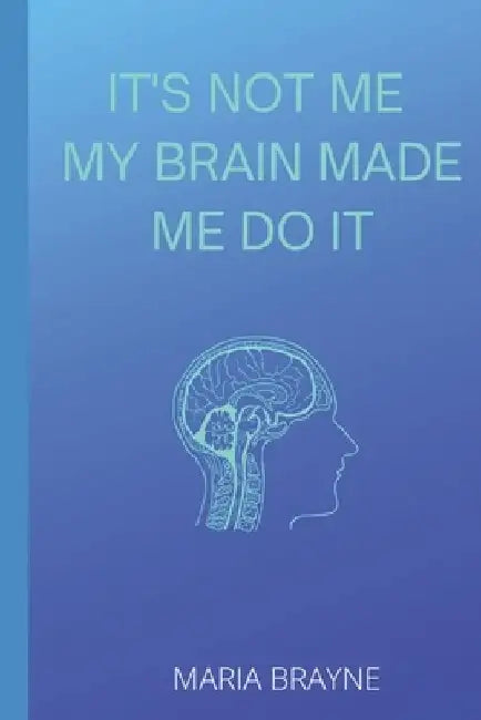 It's Not Me My Brain Made Me Do It by Maria Brayne